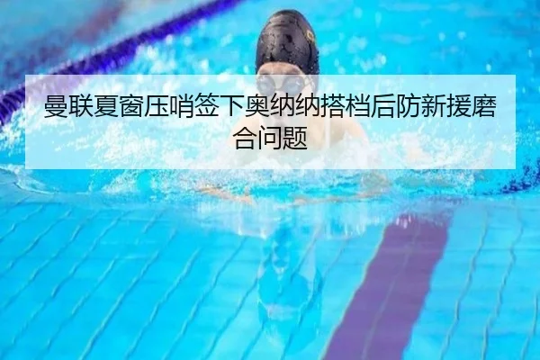曼联夏窗压哨签下奥纳纳搭档后防新援磨合问题