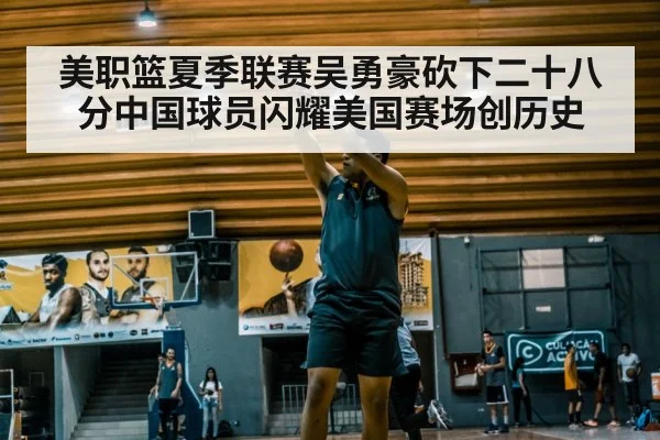 美职篮夏季联赛吴勇豪砍下二十八分中国球员闪耀美国赛场创历史