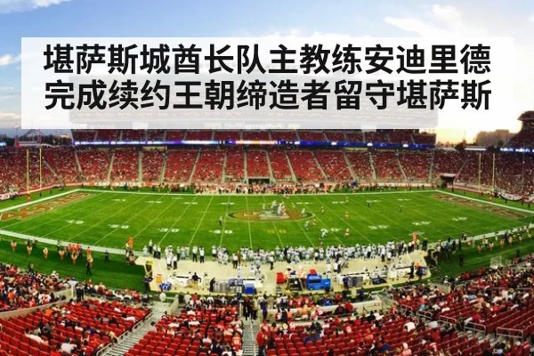 堪萨斯城酋长队主教练安迪里德完成续约王朝缔造者留守堪萨斯