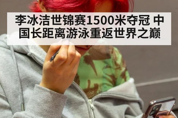 李冰洁世锦赛1500米夺冠 中国长距离游泳重返世界之巅