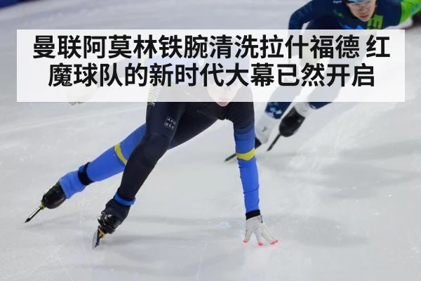 曼联阿莫林铁腕清洗拉什福德 红魔球队的新时代大幕已然开启