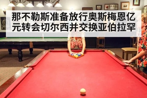 那不勒斯准备放行奥斯梅恩亿元转会切尔西并交换亚伯拉罕
